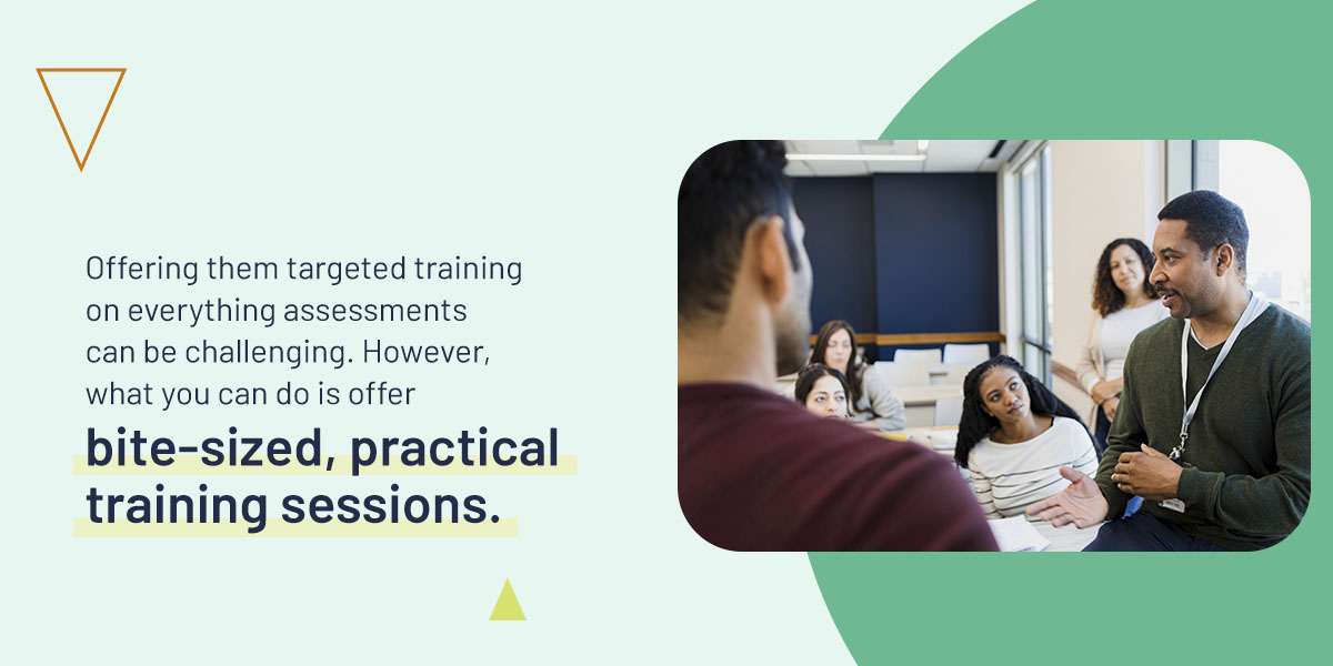Offering them targeted training on everything assessments can be challenging. However, what you can do is offer bite-sized, practical training sessions.