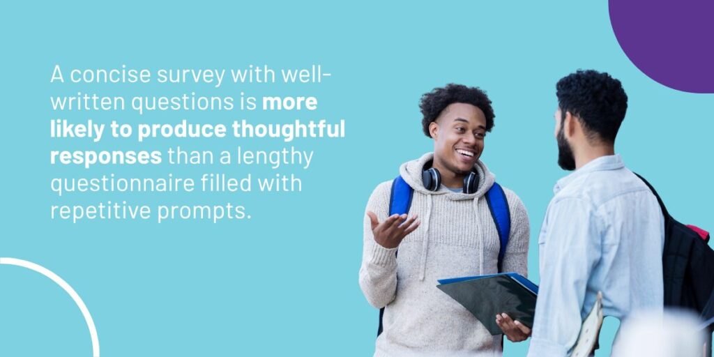 A concise survey with well-written questions is more likely to produce thoughtful responses.